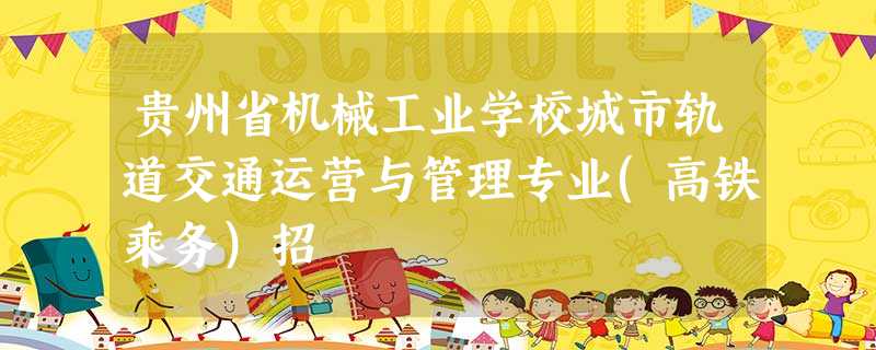 贵州省机械工业学校城市轨道交通运营与管理专业(高铁乘务)招 贵州省机械工业学校城市轨道交通运营与管理专业(高铁乘务)招