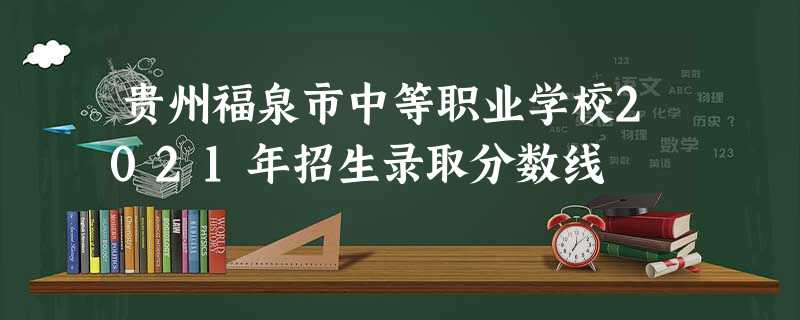 贵州福泉市中等职业学校2021年招生录取分数线 贵州福泉市中等职业学校2021年招生录取分数线