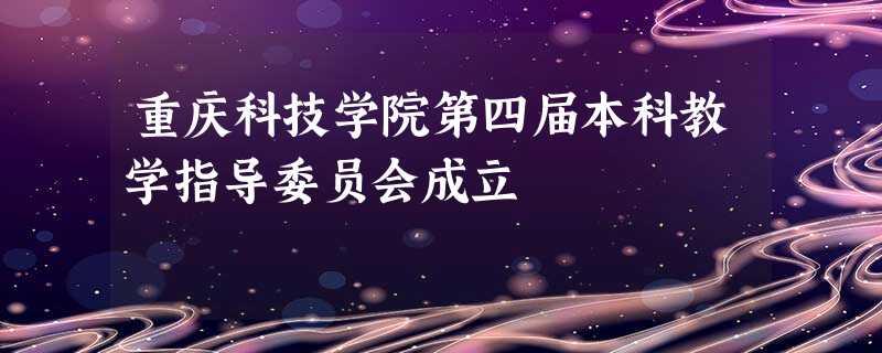 重庆科技学院第四届本科教学指导委员会成立 重庆科技学院第四届本科教学指导委员会成立