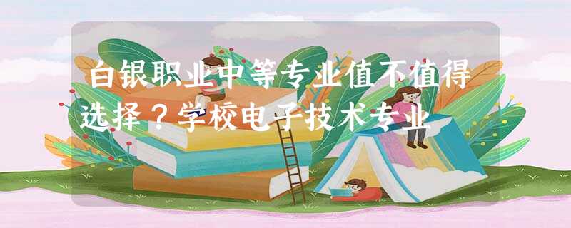 白银职业中等专业值不值得选择?学校电子技术专业 白银职业中等专业值不值得选择?学校电子技术专业