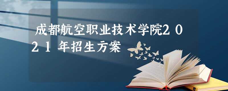 成都航空职业技术学院2021年招生方案 成都航空职业技术学院2021年招生方案