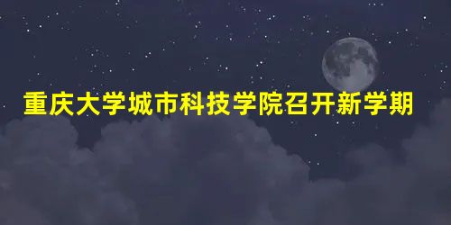 重庆大学城市科技学院召开新学期全体教职工大会 重庆大学城市科技学院召开新学期全体教职工大会
