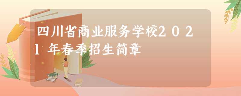 四川省商业服务学校2021年春季招生简章 四川省商业服务学校2021年春季招生简章