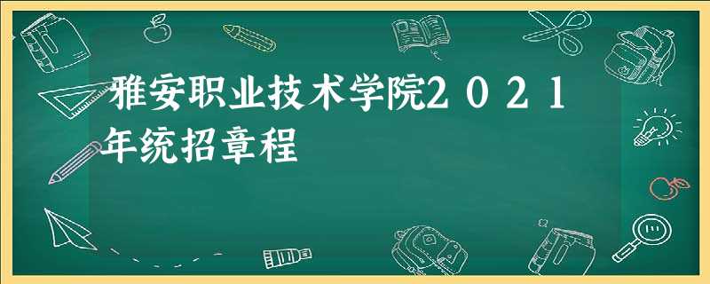 雅安职业技术学院2021年统招章程 雅安职业技术学院2021年统招章程