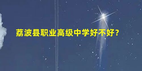 荔波县职业高级中学好不好? 荔波县职业高级中学好不好?