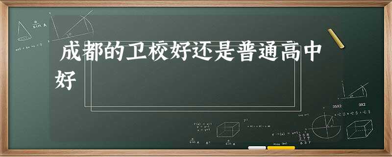 成都的卫校好还是普通高中好 成都的卫校好还是普通高中好