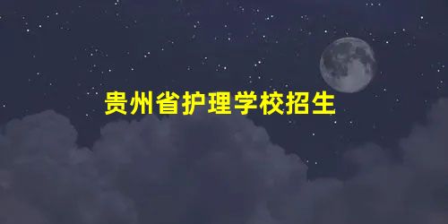 贵州省护理学校招生 贵州省护理学校招生