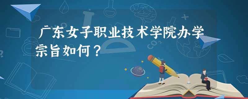 广东女子职业技术学院办学宗旨如何? 广东女子职业技术学院办学宗旨如何?
