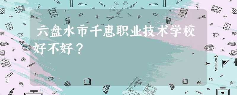 六盘水市千惠职业技术学校好不好? 六盘水市千惠职业技术学校好不好?