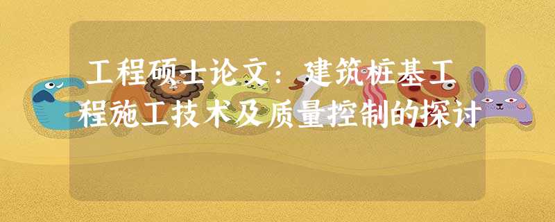 工程硕士论文:建筑桩基工程施工技术及质量控制的探讨 工程硕士论文:建筑桩基工程施工技术及质量控制的探讨