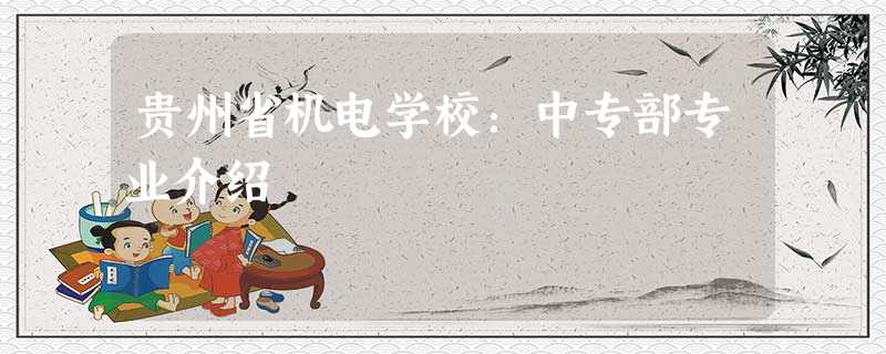 贵州省机电学校:中专部专业介绍 贵州省机电学校:中专部专业介绍