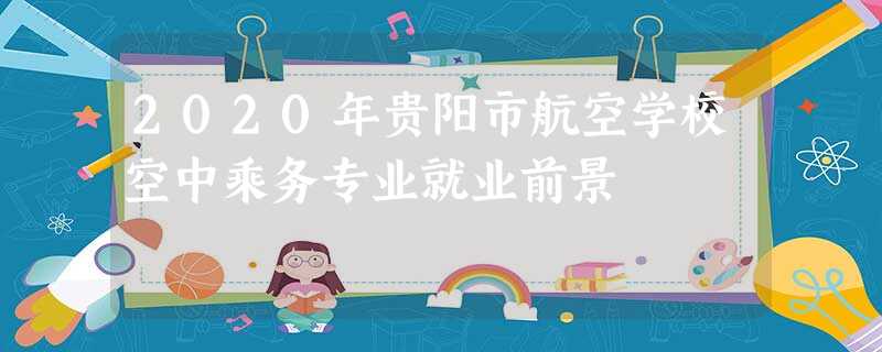 2020年贵阳市航空学校空中乘务专业就业前景 2020年贵阳市航空学校空中乘务专业就业前景