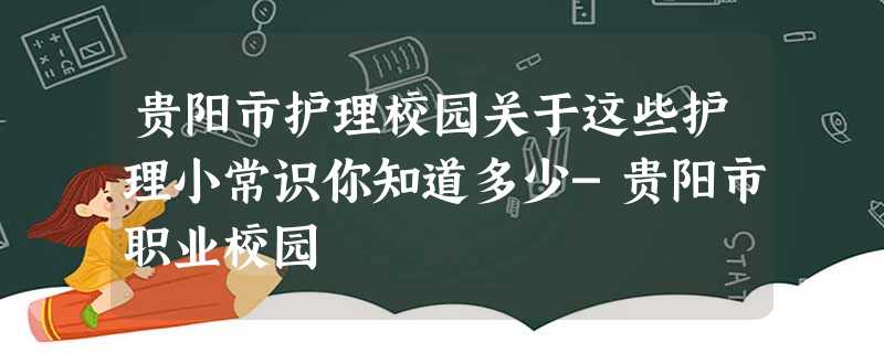 贵阳市护理校园关于这些护理小常识你知道多少-贵阳市职业校园 贵阳市护理校园关于这些护理小常识你知道多少-贵阳市职业校园