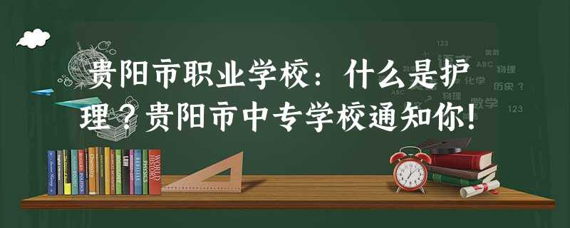 贵阳市职业学校:什么是护理?贵阳市中专学校通知你! 贵阳市职业学校:什么是护理?贵阳市中专学校通知你!