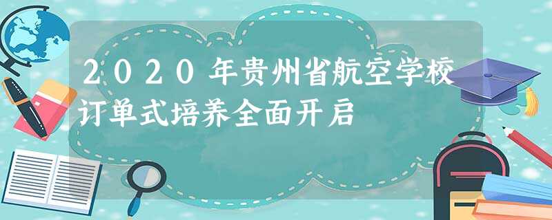 2020年贵州省航空学校订单式培养全面开启 2020年贵州省航空学校订单式培养全面开启