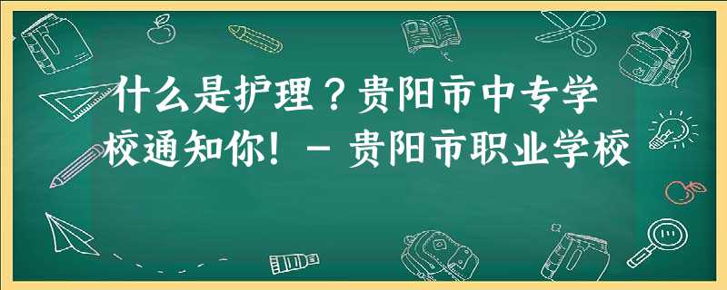 什么是护理?贵阳市中专学校通知你!-贵阳市职业学校 什么是护理?贵阳市中专学校通知你!-贵阳市职业学校