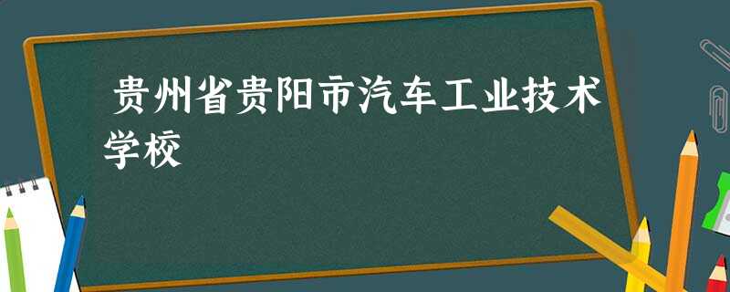 贵州省贵阳市汽车工业技术学校 贵州省贵阳市汽车工业技术学校