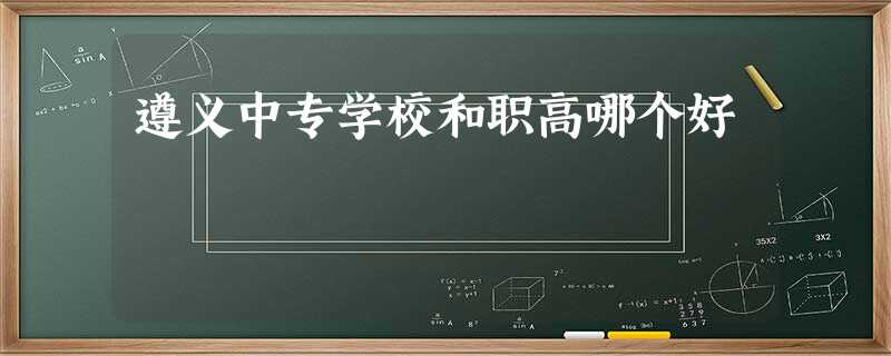 遵义中专学校和职高哪个好 遵义中专学校和职高哪个好