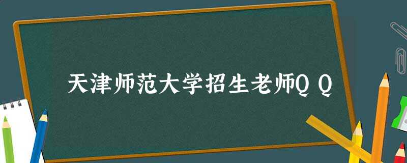 天津师范大学招生老师QQ 天津师范大学招生老师QQ