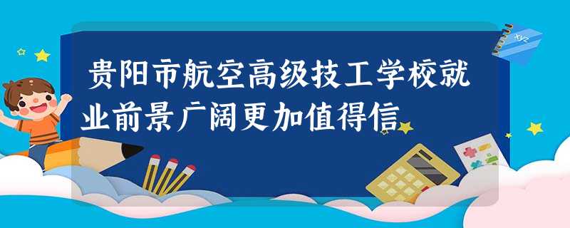 贵阳市航空高级技工学校就业前景广阔更加值得信 贵阳市航空高级技工学校就业前景广阔更加值得信