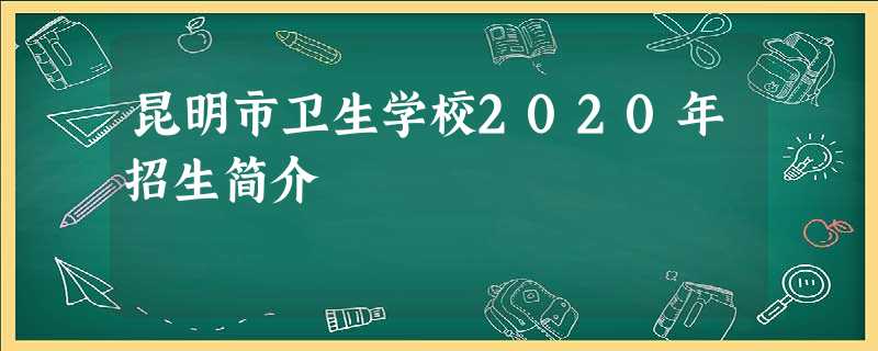 昆明市卫生学校2020年招生简介 昆明市卫生学校2020年招生简介