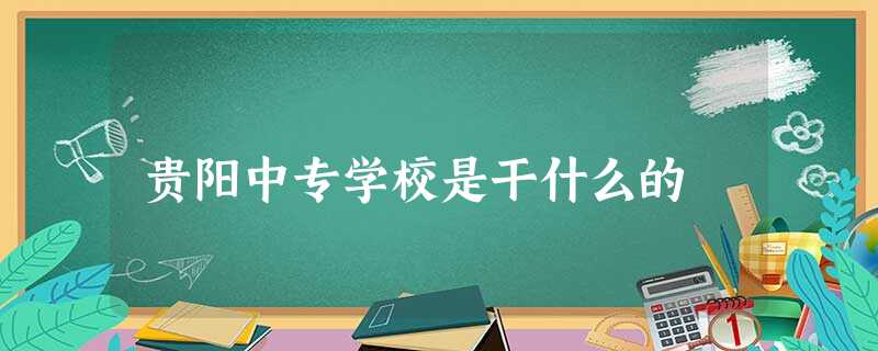 贵阳中专学校是干什么的 贵阳中专学校是干什么的