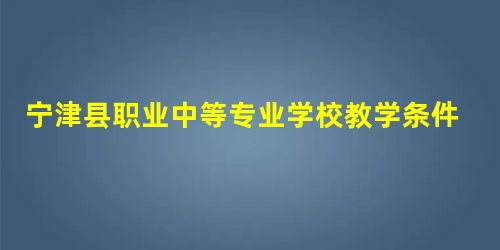 宁津县职业中等专业学校教学条件 宁津县职业中等专业学校教学条件