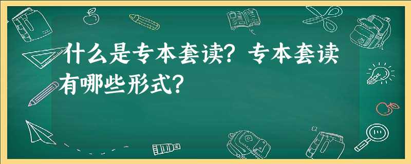 什么是专本套读?专本套读有哪些形式? 什么是专本套读?专本套读有哪些形式?