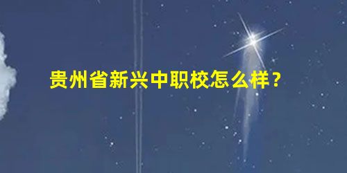 贵州省新兴中职校怎么样? 贵州省新兴中职校怎么样?