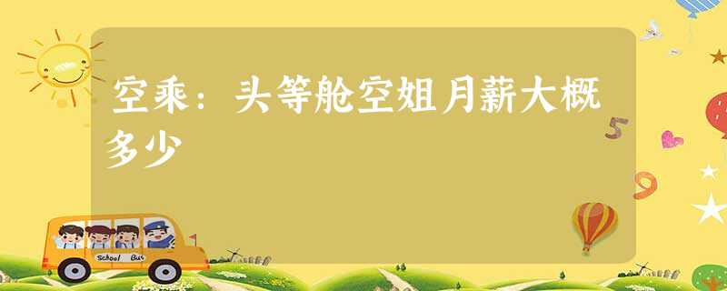 空乘:头等舱空姐月薪大概多少 空乘:头等舱空姐月薪大概多少