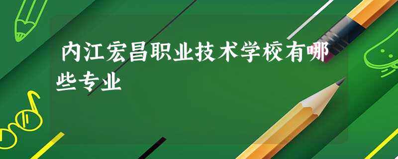 内江宏昌职业技术学校有哪些专业 内江宏昌职业技术学校有哪些专业