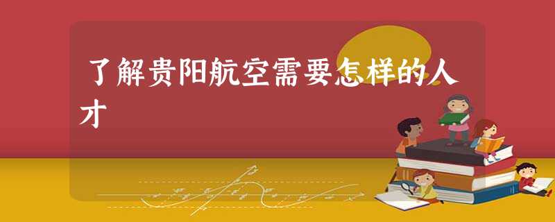 了解贵阳航空需要怎样的人才 了解贵阳航空需要怎样的人才