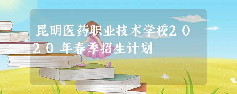 昆明医药职业技术学校2020年春季招生计划 昆明医药职业技术学校2020年春季招生计划