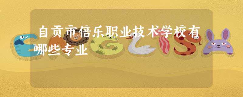 自贡市倍乐职业技术学校有哪些专业 自贡市倍乐职业技术学校有哪些专业