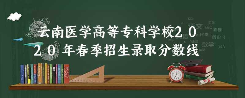 云南医学高等专科学校2020年春季招生录取分数线 云南医学高等专科学校2020年春季招生录取分数线