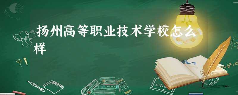 扬州高等职业技术学校怎么样 扬州高等职业技术学校怎么样