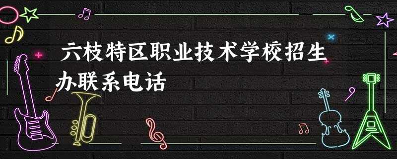 六枝特区职业技术学校招生办联系电话 六枝特区职业技术学校招生办联系电话