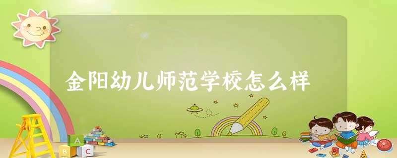 金阳幼儿师范学校怎么样 金阳幼儿师范学校怎么样