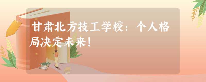 甘肃北方技工学校:个人格局决定未来! 甘肃北方技工学校:个人格局决定未来!