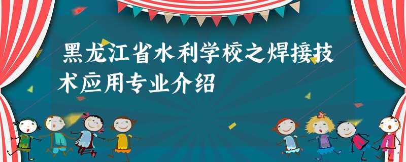 黑龙江省水利学校之焊接技术应用专业介绍 黑龙江省水利学校之焊接技术应用专业介绍