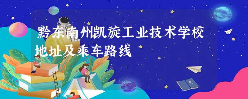 黔东南州凯旋工业技术学校地址及乘车路线 黔东南州凯旋工业技术学校地址及乘车路线