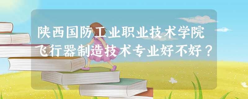 陕西国防工业职业技术学院飞行器制造技术专业好不好? 陕西国防工业职业技术学院飞行器制造技术专业好不好?