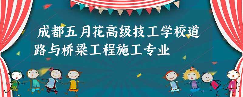 成都五月花高级技工学校道路与桥梁工程施工专业 成都五月花高级技工学校道路与桥梁工程施工专业