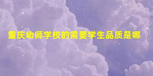 重庆幼师学校的需要学生品质是哪些 重庆幼师学校的需要学生品质是哪些