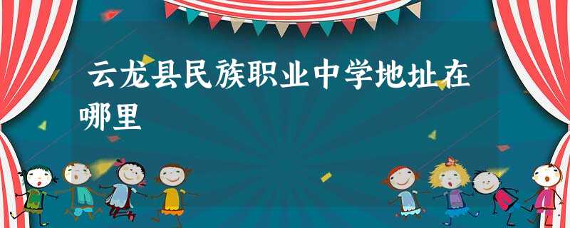 云龙县民族职业中学地址在哪里 云龙县民族职业中学地址在哪里
