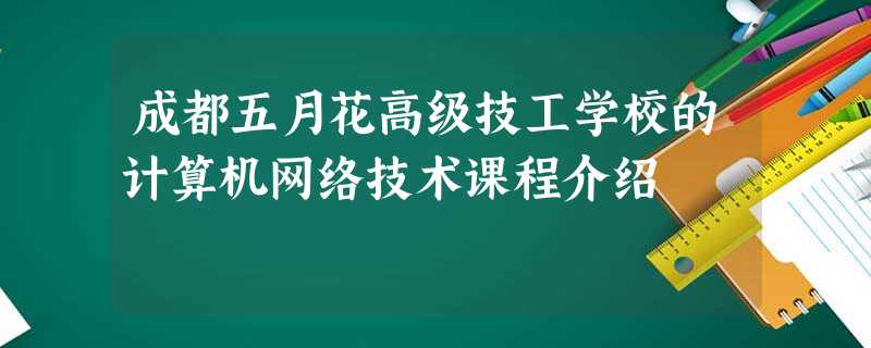 成都五月花高级技工学校的计算机网络技术课程介绍 成都五月花高级技工学校的计算机网络技术课程介绍