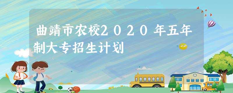 曲靖市农校2020年五年制大专招生计划 曲靖市农校2020年五年制大专招生计划