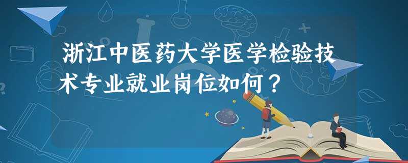 浙江中医药大学医学检验技术专业就业岗位如何? 浙江中医药大学医学检验技术专业就业岗位如何?