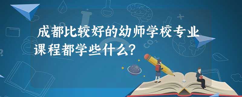 成都比较好的幼师学校专业课程都学些什么? 成都比较好的幼师学校专业课程都学些什么?