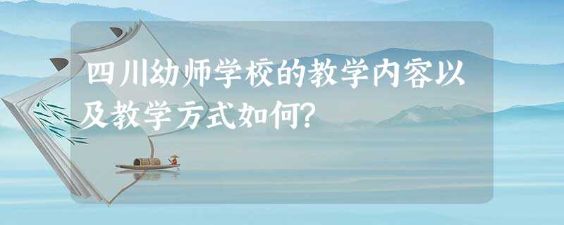 四川幼师学校的教学内容以及教学方式如何? 四川幼师学校的教学内容以及教学方式如何?